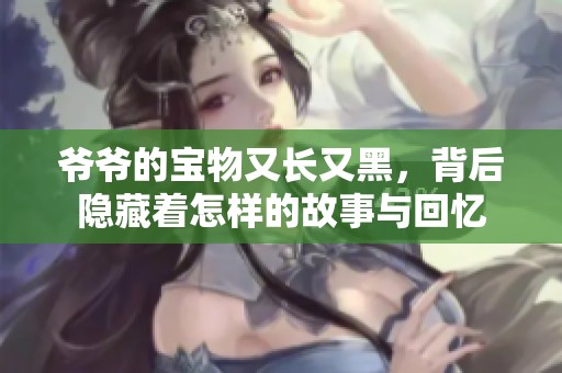 爷爷的宝物又长又黑，背后隐藏着怎样的故事与回忆
