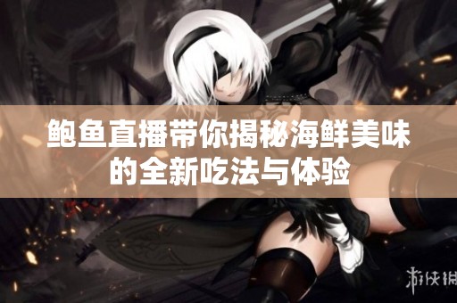 鲍鱼直播带你揭秘海鲜美味的全新吃法与体验