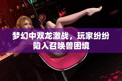 梦幻中双龙激战，玩家纷纷陷入召唤兽困境
