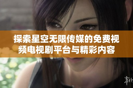 探索星空无限传媒的免费视频电视剧平台与精彩内容