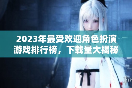 2023年最受欢迎角色扮演游戏排行榜，下载量大揭秘