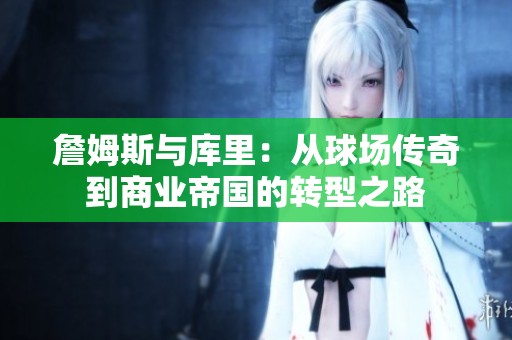 詹姆斯与库里：从球场传奇到商业帝国的转型之路