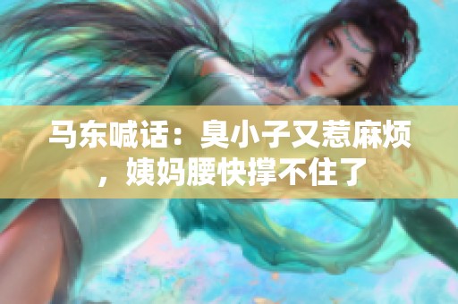马东喊话：臭小子又惹麻烦，姨妈腰快撑不住了