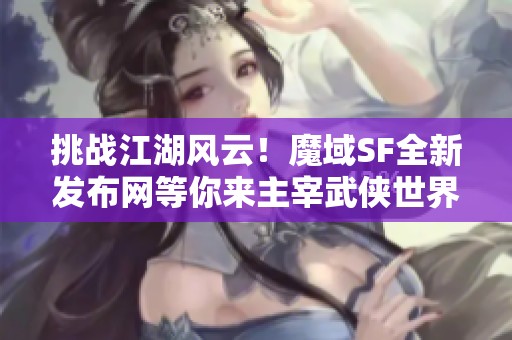 挑战江湖风云！魔域SF全新发布网等你来主宰武侠世界