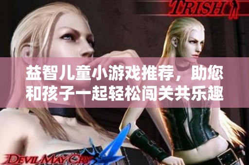 益智儿童小游戏推荐，助您和孩子一起轻松闯关共乐趣