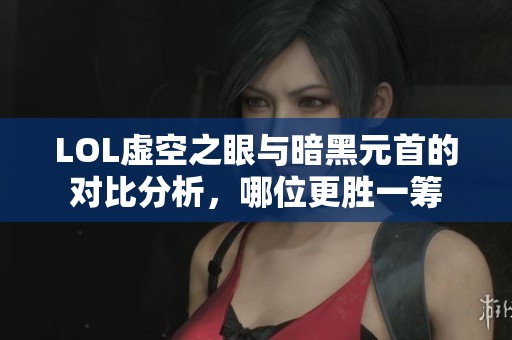 LOL虚空之眼与暗黑元首的对比分析，哪位更胜一筹