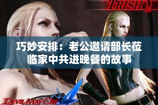 巧妙安排：老公邀请部长莅临家中共进晚餐的故事