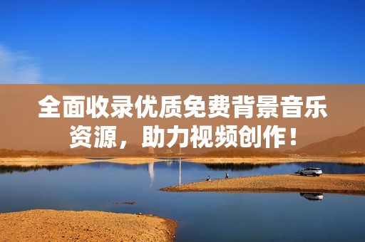 全面收录优质免费背景音乐资源，助力视频创作！