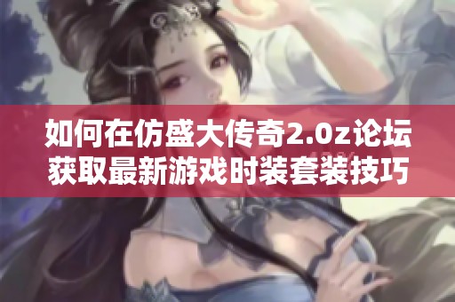 如何在仿盛大传奇2.0z论坛获取最新游戏时装套装技巧与攻略