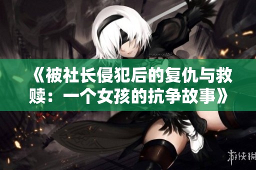 《被社长侵犯后的复仇与救赎：一个女孩的抗争故事》