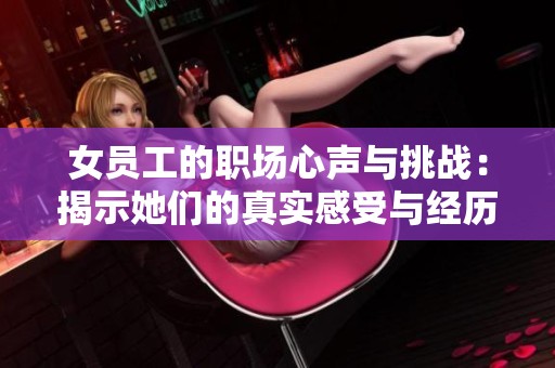 女员工的职场心声与挑战：揭示她们的真实感受与经历