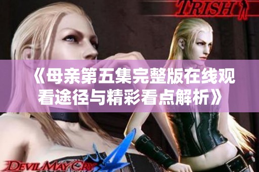 《母亲第五集完整版在线观看途径与精彩看点解析》