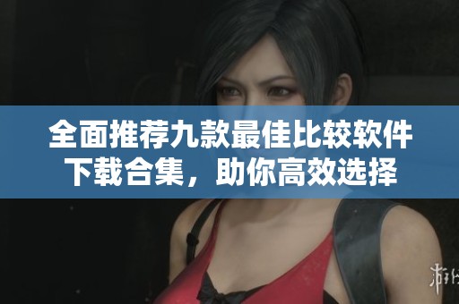 全面推荐九款最佳比较软件下载合集，助你高效选择