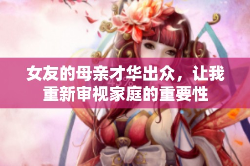 女友的母亲才华出众，让我重新审视家庭的重要性