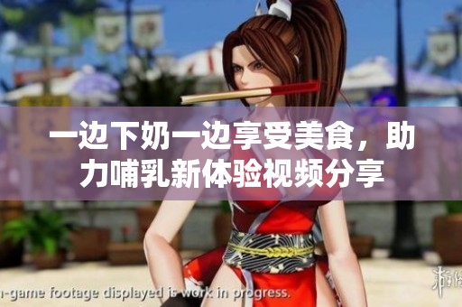 一边下奶一边享受美食，助力哺乳新体验视频分享