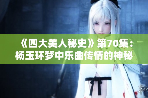 《四大美人秘史》第70集：杨玉环梦中乐曲传情的神秘故事