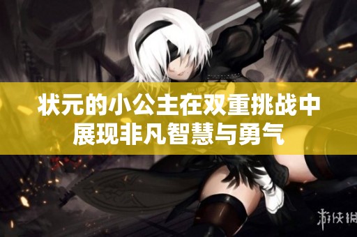 状元的小公主在双重挑战中展现非凡智慧与勇气