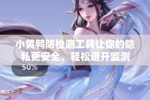 小黄鸭防检测工具让你的隐私更安全，轻松避开监测