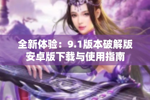 全新体验：9.1版本破解版安卓版下载与使用指南