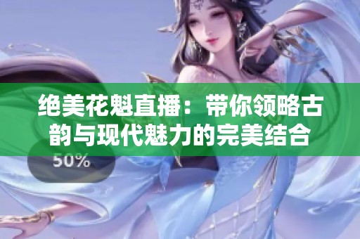 绝美花魁直播：带你领略古韵与现代魅力的完美结合