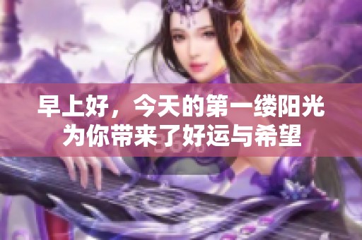 早上好，今天的第一缕阳光为你带来了好运与希望