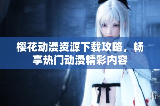 樱花动漫资源下载攻略，畅享热门动漫精彩内容