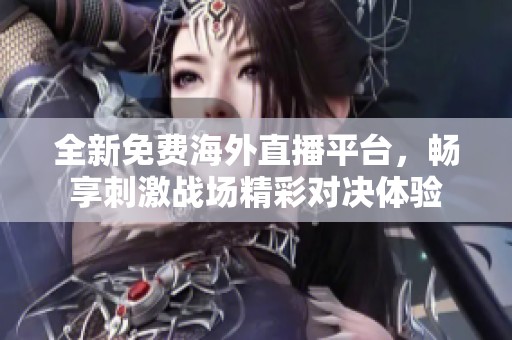 全新免费海外直播平台，畅享刺激战场精彩对决体验