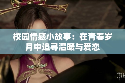 校园情感小故事：在青春岁月中追寻温暖与爱恋
