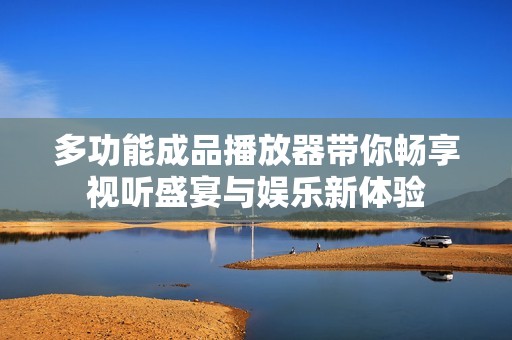 多功能成品播放器带你畅享视听盛宴与娱乐新体验