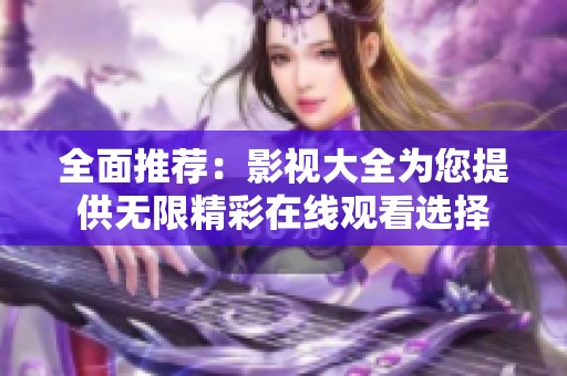 全面推荐：影视大全为您提供无限精彩在线观看选择