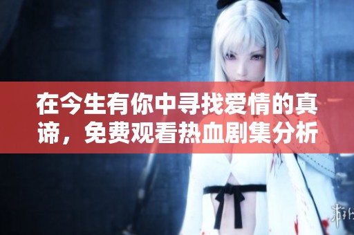 在今生有你中寻找爱情的真谛，免费观看热血剧集分析