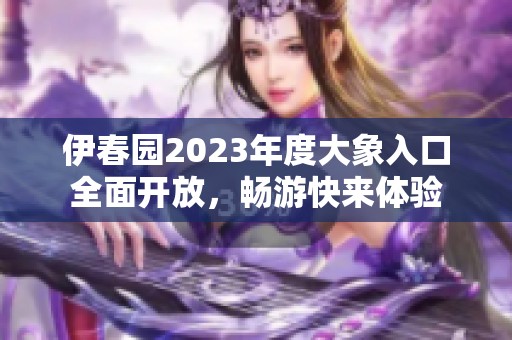 伊春园2023年度大象入口全面开放，畅游快来体验