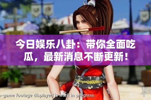 今日娱乐八卦：带你全面吃瓜，最新消息不断更新！