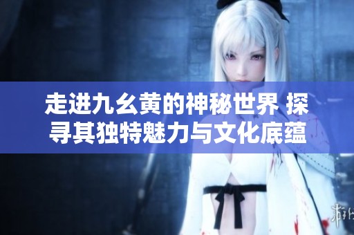走进九幺黄的神秘世界 探寻其独特魅力与文化底蕴