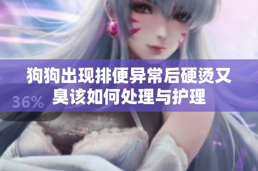 狗狗出现排便异常后硬烫又臭该如何处理与护理