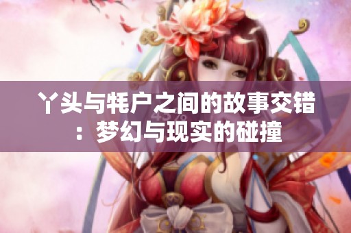 丫头与牦户之间的故事交错：梦幻与现实的碰撞