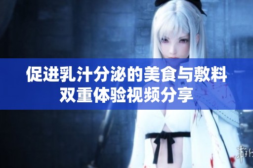 促进乳汁分泌的美食与敷料双重体验视频分享