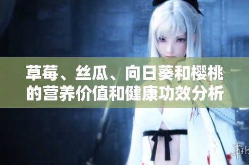 草莓、丝瓜、向日葵和樱桃的营养价值和健康功效分析