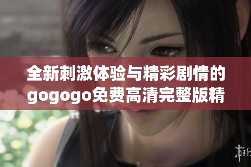 全新刺激体验与精彩剧情的gogogo免费高清完整版精彩上线