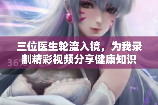 三位医生轮流入镜，为我录制精彩视频分享健康知识