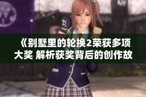 《别墅里的轮换2荣获多项大奖 解析获奖背后的创作故事》