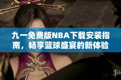 九一免费版NBA下载安装指南，畅享篮球盛宴的新体验