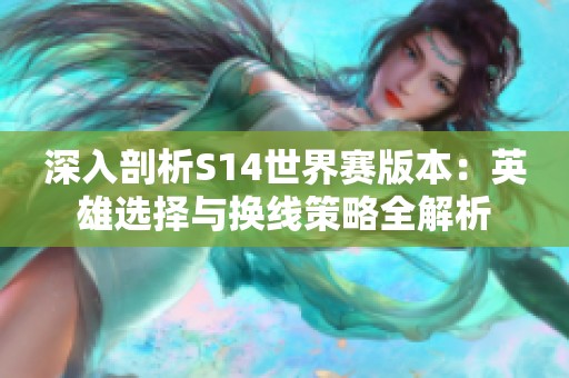 深入剖析S14世界赛版本：英雄选择与换线策略全解析