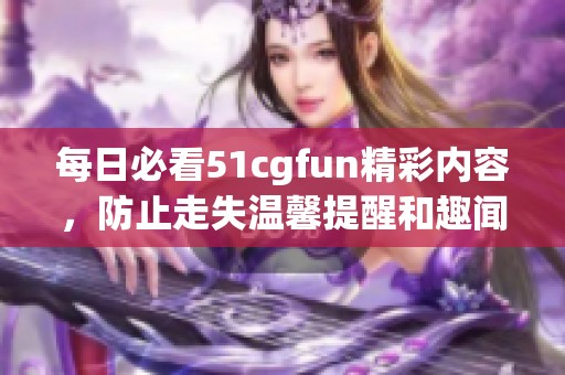 每日必看51cgfun精彩内容，防止走失温馨提醒和趣闻汇总