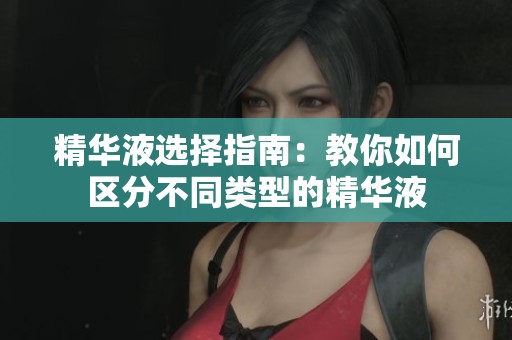 精华液选择指南：教你如何区分不同类型的精华液