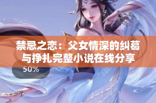 禁忌之恋：父女情深的纠葛与挣扎完整小说在线分享