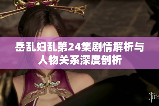 岳乱妇乱第24集剧情解析与人物关系深度剖析