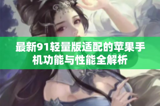 最新91轻量版适配的苹果手机功能与性能全解析