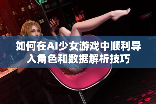 如何在AI少女游戏中顺利导入角色和数据解析技巧