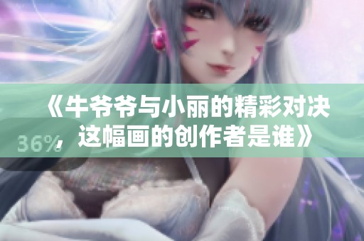 《牛爷爷与小丽的精彩对决，这幅画的创作者是谁》